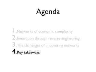 Agenda
1.Networks of economic complexity
2.Innovation through reverse engineering
3.The challenges of uncovering networks
4.Key takeaways
 