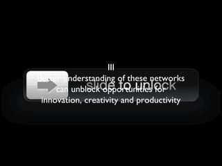 III
Better understanding of these networks
can unblock opportunities for
innovation, creativity and productivity
 
