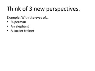 Think of 3 new perspectives.
Example: With the eyes of…
• Superman
• An elephant
• A soccer trainer
 