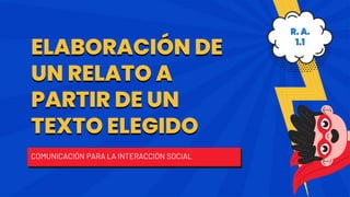 ELABORACIÓN DE
UN RELATO A
PARTIR DE UN
TEXTO ELEGIDO
COMUNICACIÓN PARA LA INTERACCIÓN SOCIAL
R. A.
1.1
 