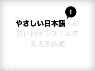 やさしい日本語への 
言い換えシステムを 
支える技術 
！ 
 