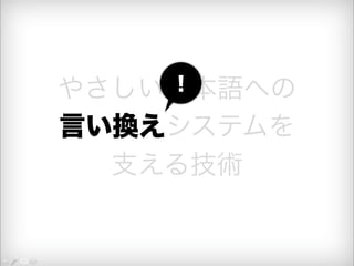 やさしい日！ 
本語への 
言い換えシステムを 
支える技術 
 