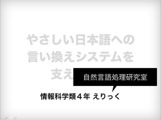やさしい日本語への 
言い換えシステムを 
支える技術 
情報科学類４年 えりっく 
自然言語処理研究室 
 