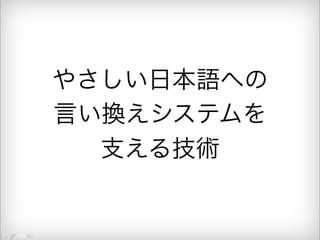 やさしい日本語への 
言い換えシステムを 
支える技術 
 