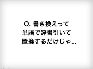 Q. 書き換えって 
単語で辞書引いて 
置換するだけじゃ... 
 