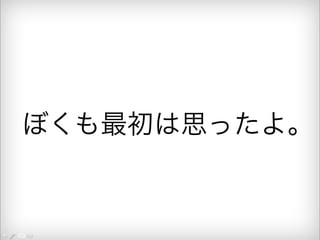 ぼくも最初は思ったよ。 
 