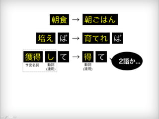 朝食 → 朝ごはん 
培え ば → 育てれ ば 
獲得 し て → 得 て 2語か... サ変名詞 動詞 
(連用) 
動詞 
(連用) 
 