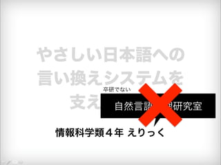 やさしい日本語への 
言い換えシステムを 
卒研でない 
支える技術 
情報科学類４年 えりっく 
自然言語処理研究室 
 