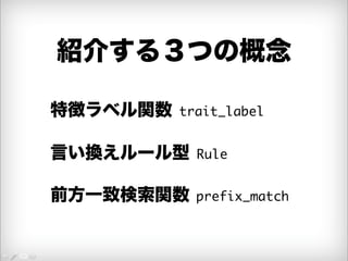紹介する３つの概念 
特徴ラベル関数 trait_label 
言い換えルール型 Rule 
前方一致検索関数 prefix_match 
 