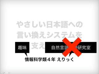 やさしい日本語への 
言い換えシステムを 
支える技術 
情報科学類４年 えりっく 
趣味 自然言語処理研究室 
 