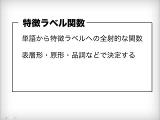 特徴ラベル関数 
単語から特徴ラベルへの全射的な関数 
表層形・原形・品詞などで決定する 
 