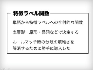 特徴ラベル関数 
単語から特徴ラベルへの全射的な関数 
表層形・原形・品詞などで決定する 
ルールマッチ時の分岐の煩雑さを 
解消するために勝手に導入した 
 