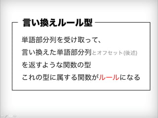 言い換えルール型 
単語部分列を受け取って、 
言い換えた単語部分列とオフセット(後述) 
を返すような関数の型 
これの型に属する関数がルールになる 
 