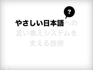 やさしい日本語への 
言い換えシステムを 
支える技術 
？ 
 