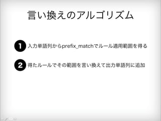 言い換えのアルゴリズム 
1 入力単語列からprefix_matchでルール適用範囲を得る 
2 得たルールでその範囲を言い換えて出力単語列に追加 
 