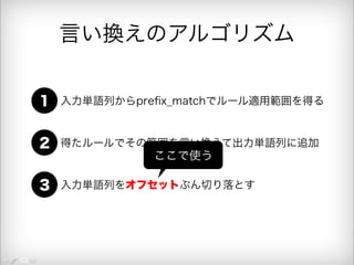 言い換えのアルゴリズム 
1 入力単語列からprefix_matchでルール適用範囲を得る 
2 得たルールでその範囲を言い換えて出力単語列に追加 
ここで使う 
3 入力単語列をオフセットぶん切り落とす 
 
