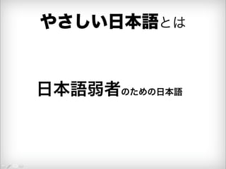 やさしい日本語とは 
日本語弱者のための日本語 
 