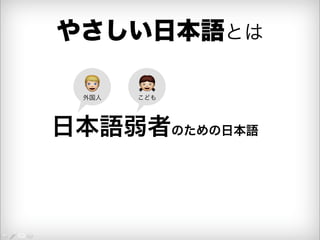 やさしい日本語とは 
 こども 
 外国人 
日本語弱者のための日本語 
 