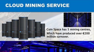CLOUD MINING SERVICE
Coin Space has 5 mining centres,
Which have produced over €200
million turnover.
 