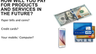 HOW WILL YOU PAY
FOR PRODUCTS
AND SERVICES IN
THE FUTURE?
Paper bills and coins?
Credit cards?
Your mobile/ Computer?
 
