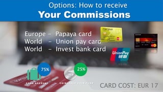 Europe - Papaya card
World - Union pay card
World - Invest bank card
CARD COST: EUR 17
75%
C A S H A C C O U N T
25%
C O I N S P A C E C O I N F U N D
Your Commissions
Options: How to receive
 
