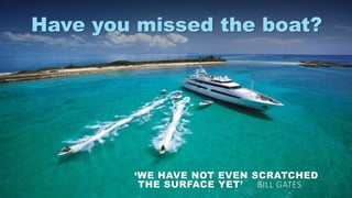 ‘WE HAVE NOT EVEN SCRATCHED
THE SURFACE YET’ BILL GATES
Have you missed the boat?
 