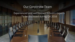 Experienced and well known industry experts
To be disclosed during Q4 2016
Our Corporate Team
 