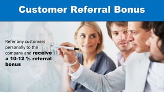 Refer any customers
personally to the
company and receive
a 10-12 % referral
bonus
Customer Referral Bonus
 