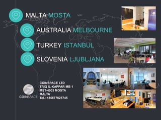 AUSTRALIA MELBOURNE
MALTA MOSTA
SLOVENIA LJUBLJANA
TURKEY ISTANBUL
COINSPACE LTD
TRIQ IL-KAPPAR MB 1
MST-4003 MOSTA
MALTA
Tel.: +35677625745
 