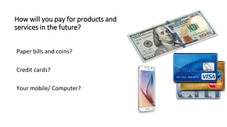 How will you pay for products and
services in the future?
Paper bills and coins?
Credit cards?
Your mobile/ Computer?
 