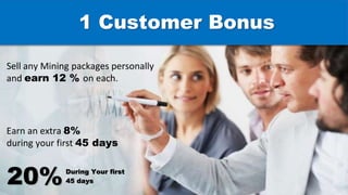 Sell any Mining packages personally
and earn 12 % on each.
Earn an extra 8%
during your first 45 days
1 Customer Bonus
20%During Your first
45 days
 