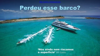 ‘Nós ainda nem riscamos
a superfície’ Bill Gates
Perdeu esse barco?
http://porto.coinspace.biz/
 