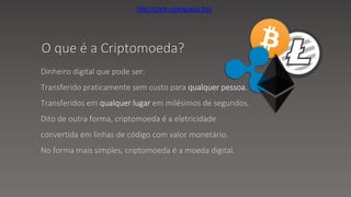 Dinheiro digital que pode ser:
Transferido praticamente sem custo para qualquer pessoa.
Transferidos em qualquer lugar em milésimos de segundos.
Dito de outra forma, criptomoeda é a eletricidade
convertida em linhas de código com valor monetário.
No forma mais simples, criptomoeda é a moeda digital.
O que é a Criptomoeda?
http://porto.coinspace.biz/
 