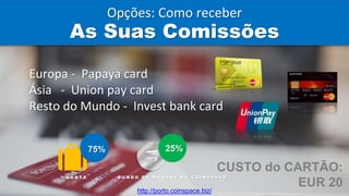 Europa - Papaya card
Ásia - Union pay card
Resto do Mundo - Invest bank card
CUSTO do CARTÃO:
EUR 20
75%
C O N T A
25%
F U N D O D E M O E D A S D A C O I N S P A C E
As Suas Comissões
Opções: Como receber
http://porto.coinspace.biz/
 