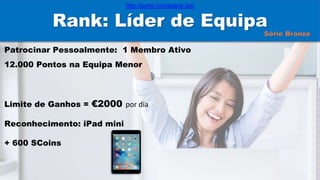 Rank: Líder de Equipa
Patrocinar Pessoalmente: 1 Membro Ativo
12.000 Pontos na Equipa Menor
Limite de Ganhos = €2000 por dia
Reconhecimento: iPad mini
+ 600 SCoins
Série Bronze
http://porto.coinspace.biz/
 