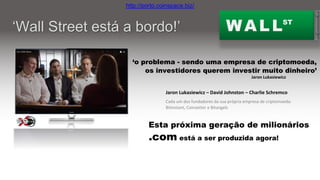 Jaron Lukasiewicz – David Johnston – Charlie Schremco
Cada um dos fundadores da sua própria empresa de criptomoeda:
Bitinstant, Coinsetter e Bitangels
WALLST
‘Wall Street está a bordo!’
‘o problema - sendo uma empresa de criptomoeda,
os investidores querem investir muito dinheiro’
Esta próxima geração de milionários
.com está a ser produzida agora!
Jaron Lukasiewicz
From a cryptocurrency report by: 16X9 Global News
http://porto.coinspace.biz/
 