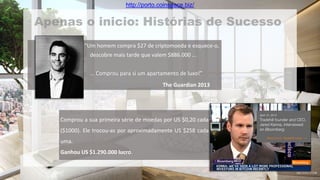 “Um homem compra $27 de criptomoeda e esquece-o,
descobre mais tarde que valem $886.000 ...
... Comprou para si um apartamento de luxo!”
The Guardian 2013
Comprou a sua primeira série de moedas por US $0,20 cada
($1000). Ele trocou-as por aproximadamente US $258 cada
uma.
Ganhou US $1.290.000 lucro.
http://porto.coinspace.biz/
 