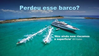‘Nós ainda nem riscamos
a superfície’ Bill Gates
Perdeu esse barco?
 