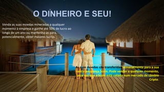 O DINHEIRO E SEU!
Venda as suas moedas mineradas a qualquer
momento à empresa e ganhe até 50% de lucro ao
longo de um ano ou mantenha-as para,
potencialmente, obter maiores lucros.
As suas moedas são transferidas semanalmente para a sua
conta poupança Scoin. Pode vender a qualquer momento,
uma vez que a Scoin está cotada num mercado de câmbio
Cripto.
 