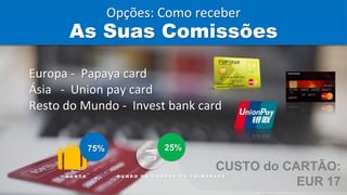 Europa - Papaya card
Ásia - Union pay card
Resto do Mundo - Invest bank card
CUSTO do CARTÃO:
EUR 17
75%
C O N T A
25%
F U N D O D E M O E D A S D A C O I N S P A C E
As Suas Comissões
Opções: Como receber
 