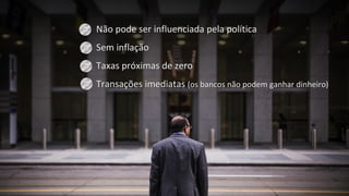 • Não pode ser influenciada pela política
• Sem inflação
• Taxas próximas de zero
• Transações imediatas (os bancos não podem ganhar dinheiro)
 