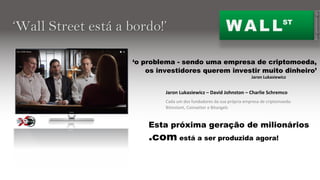 Jaron Lukasiewicz – David Johnston – Charlie Schremco
Cada um dos fundadores da sua própria empresa de criptomoeda:
Bitinstant, Coinsetter e Bitangels
WALLST
‘Wall Street está a bordo!’
‘o problema - sendo uma empresa de criptomoeda,
os investidores querem investir muito dinheiro’
Esta próxima geração de milionários
.com está a ser produzida agora!
Jaron Lukasiewicz
From a cryptocurrency report by: 16X9 Global News
 