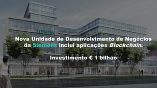 Nova Unidade de Desenvolvimento de Negócios
da Siemens inclui aplicações Blockchain.
Investimento € 1 bilhão
 