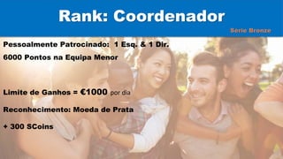 Rank: Coordenador
Pessoalmente Patrocinado: 1 Esq. & 1 Dir.
6000 Pontos na Equipa Menor
Limite de Ganhos = €1000 por dia
Reconhecimento: Moeda de Prata
+ 300 SCoins
Série Bronze
 