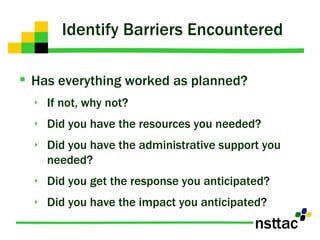 Identify Barriers Encountered  Has everything worked as planned? If not, why not? Did you have the resources you needed? Did you have the administrative support you needed? Did you get the response you anticipated? Did you have the impact you anticipated? 