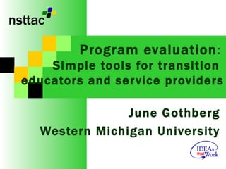 Program evaluation :  Simple tools for transition  educators and service providers June Gothberg Western Michigan University 