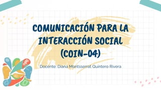 Docente: Diana Montsserrat Quintero Rivera
COMUNICACIÓN PARA LA
INTERACCIÓN SOCIAL
(COIN-04)
 