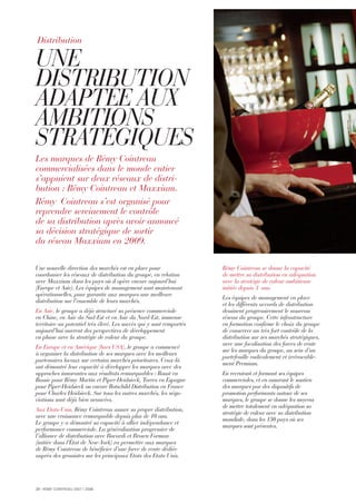 20 I RÉMY COINTREAU 2007 I 2008
UNE
DISTRIBUTION
ADAPTÉE AUX
AMBITIONS
STRATÉGIQUES
Les marques de Rémy Cointreau
commercialisées dans le monde entier
s’appuient sur deux réseaux de distri-
bution : Rémy Cointreau et Maxxium.
Rémy Cointreau s’est organisé pour
reprendre sereinement le contrôle
de sa distribution après avoir annoncé
sa décision stratégique de sortir
du réseau Maxxium en 2009.
Rémy Cointreau se donne la capacité
de mettre sa distribution en adéquation
avec la stratégie de valeur ambitieuse
initiée depuis 3 ans.
Les équipes de management en place
et les différents accords de distribution
dessinent progressivement le nouveau
réseau du groupe. Cette infrastructure
en formation confirme le choix du groupe
de conserver un très fort contrôle de la
distribution sur ses marchés stratégiques,
avec une focalisation des forces de vente
sur les marques du groupe, au sein d’un
portefeuille radicalement et irrévocable-
ment Premium.
En recrutant et formant ses équipes
commerciales, et en assurant le soutien
des marques par des dispositifs de
promotion performants autour de ses
marques, le groupe se donne les moyens
de mettre totalement en adéquation sa
stratégie de valeur avec sa distribution
mondiale, dans les 150 pays où ses
marques sont présentes.
Distribution
Une nouvelle direction des marchés est en place pour
coordonner les réseaux de distribution du groupe, en relation
avec Maxxium dans les pays où il opère encore aujourd’hui
(Europe et Asie). Les équipes de management sont maintenant
opérationnelles, pour garantir aux marques une meilleure
distribution sur l’ensemble de leurs marchés.
En Asie, le groupe a déjà structuré sa présence commerciale
en Chine, en Asie du Sud-Est et en Asie du Nord-Est, immense
territoire au potentiel très élevé. Les succès qui y sont remportés
aujourd’hui ouvrent des perspectives de développement
en phase avec la stratégie de valeur du groupe.
En Europe et en Amérique (hors USA), le groupe a commencé
à organiser la distribution de ses marques avec les meilleurs
partenaires locaux sur certains marchés prioritaires. Ceux-là
ont démontré leur capacité à développer les marques avec des
approches innovantes aux résultats remarquables : Roust en
Russie pour Rémy Martin et Piper-Heidsieck, Torres en Espagne
pour Piper-Heidsieck ou encore Rotschild Distribution en France
pour Charles Heidsieck. Sur tous les autres marchés, les négo-
ciations sont déjà bien avancées.
Aux Etats-Unis, Rémy Cointreau assure sa propre distribution,
avec une croissance remarquable depuis plus de 10 ans.
Le groupe y a démontré sa capacité à allier indépendance et
performance commerciale. La généralisation progressive de
l’alliance de distribution avec Bacardi et Brown Forman
(initiée dans l’État de New-York) va permettre aux marques
de Rémy Cointreau de bénéficier d’une force de vente dédiée
auprès des grossistes sur les principaux Etats des Etats-Unis.
 