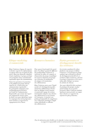 RESPONSABILITÉ SOCIALE ET ENVIRONNEMENTALE I 23
Rémy Cointreau s’impose de respecter
et de faire respecter la réglementation
en vigueur dans son acception la plus
stricte. Dans une démarche volontaire
d’auto-régulation, le groupe participe
à la promotion d’une consommation
responsable auprès des consommateurs.
Toutes les opérations de promotion
et de publicité du groupe doivent
respecter la « Charte pour une
communication responsable ».
Les principales campagnes sont
systématiquement présentées
au Comité de Communication
Responsable, qui s’assure du respect
des engagements énoncés dans
la charte, avec pour objectif que toutes
les campagnes lui soient progressive-
ment soumises et respectent les
engagements de la Charte.
Pour assurer la pérennité des savoir-
faire d’excellence qui font la différence
des produits Rémy Cointreau et
entretenir la culture de conquête et
d’innovation du groupe, la politique
de ressources humaines du groupe
vise à favoriser la mobilisation
des équipes et la motivation
des collaborateurs.
Rémy Cointreau œuvre pour l’équité
sociale et le développement profes-
sionnel des collaborateurs. Il entre-
tient un dialogue social constant
et constructif, engage des actions
de formation adaptées aux attentes
des collaborateurs et aux besoins
de l’entreprise, et structure une
gestion prévisionnelle des compétences
avec l’objectif de développer l’impli-
cation individuelle et collective
des collaborateurs.
Les terroirs constituent la valeur
fondatrice des marques de Rémy
Cointreau. C’est pourquoi le groupe
souhaite agir activement en faveur
du développement durable de ces
territoires. Rémy Cointreau y favorise
le partage d’expériences et la concer-
tation afin d’intégrer au mieux
les attentes de chacun.
Avec pour objectif de faire partager
les pratiques du groupe au plus
grand nombre de ses parties
prenantes, Rémy Cointreau souhaite
également mieux prendre en compte
leurs attentes et y apporter les
réponses les plus pertinentes.
Pour des informations plus détaillées sur les objectifs et actions entreprises, reportez-vous
au rapport de responsabilité sociale et environnementale de Rémy Cointreau.
Ethique marketing
et commerciale
Ressources humaines Parties prenantes et
développement durable
des territoires
 