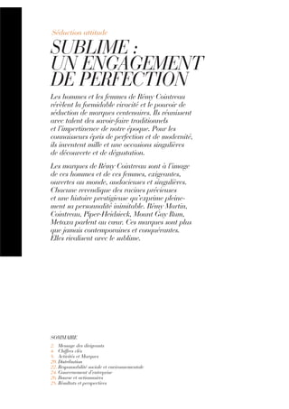 SOMMAIRE
2. Message des dirigeants
4. Chiffres clés
8. Activités et Marques
20. Distribution
22. Responsabilité sociale et environnementale
24. Gouvernement d’entreprise
26. Bourse et actionnaires
28. Résultats et perspectives
Les hommes et les femmes de Rémy Cointreau
révèlent la formidable vivacité et le pouvoir de
séduction de marques centenaires. Ils réunissent
avec talent des savoir-faire traditionnels
et l’impertinence de notre époque. Pour les
connaisseurs épris de perfection et de modernité,
ils inventent mille et une occasions singulières
de découverte et de dégustation.
Les marques de Rémy Cointreau sont à l’image
de ces hommes et de ces femmes, exigeantes,
ouvertes au monde, audacieuses et singulières.
Chacune revendique des racines précieuses
et une histoire prestigieuse qu’exprime pleine-
ment sa personnalité inimitable. Rémy Martin,
Cointreau, Piper-Heidsieck, Mount Gay Rum,
Metaxa parlent au cœur. Ces marques sont plus
que jamais contemporaines et conquérantes.
Elles rivalisent avec le sublime.
SUBLIME :
UN ENGAGEMENT
DE PERFECTION
Séduction attitude
 